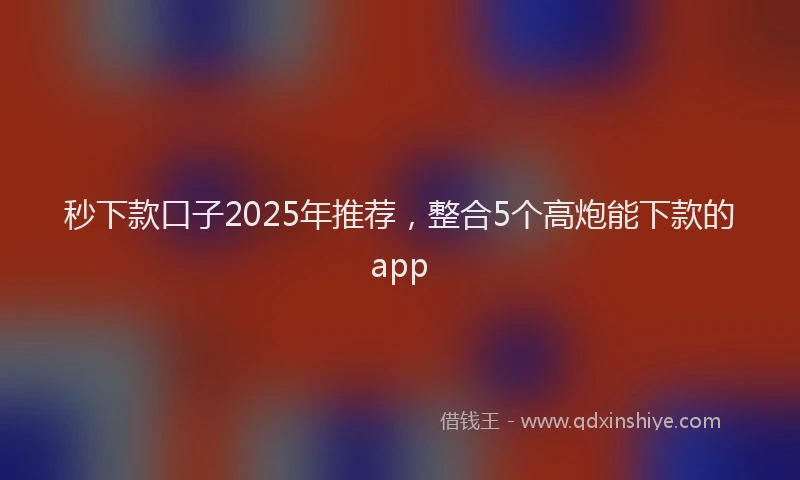 秒下款口子2025年推荐，整合5个高炮能下款的app