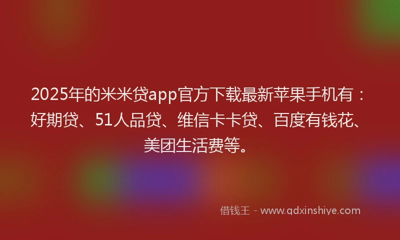 2025年的米米贷app官方下载最新苹果手机有:好期贷、51人品贷、维信卡卡贷、百度有钱花、美团生活费等。