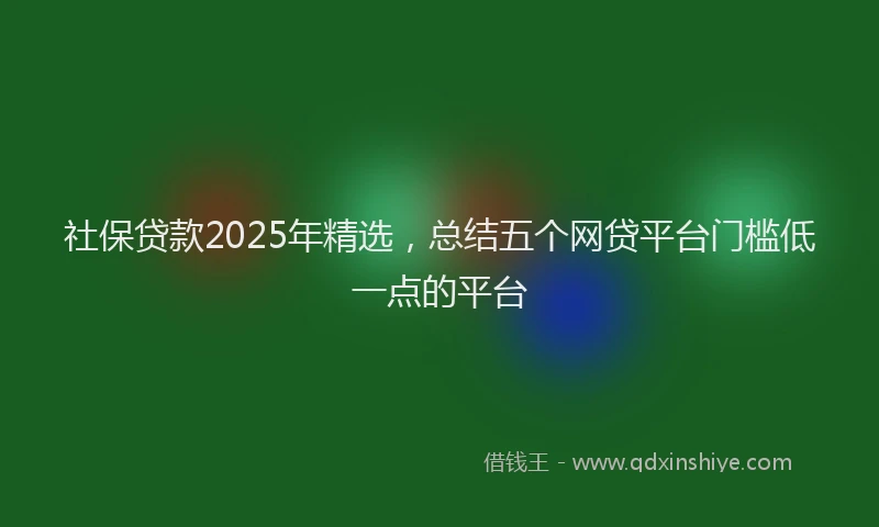 社保贷款2025年精选，总结五个网贷平台门槛低一点的平台
