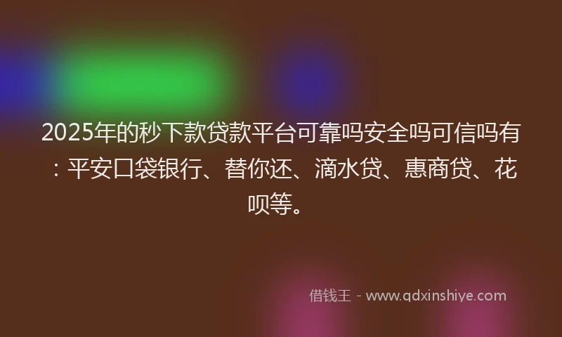 2025年的秒下款贷款平台可靠吗安全吗可信吗有：平安口袋银行、替你还、滴水贷、惠商贷、花呗等。