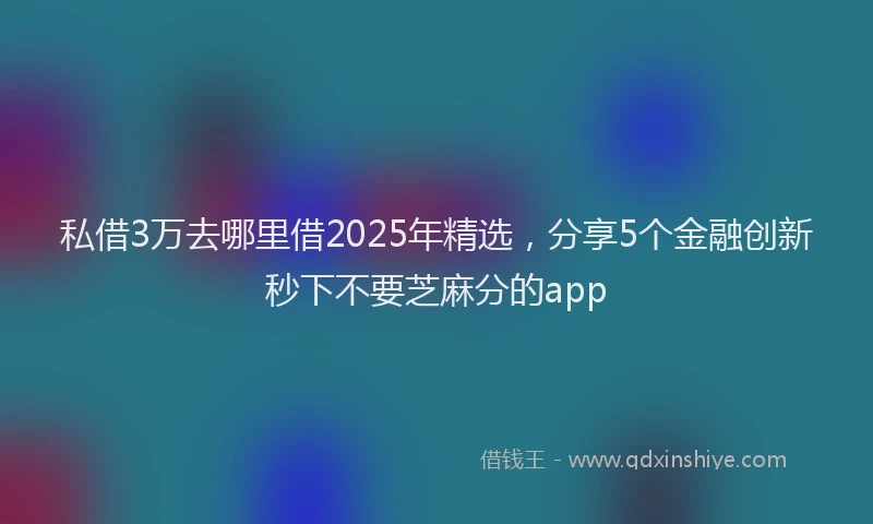 私借3万去哪里借2025年精选，分享5个金融创新秒下不要芝麻分的app
