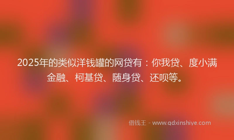 2025年的类似洋钱罐的网贷有：你我贷、度小满金融、柯基贷、随身贷、还呗等。
