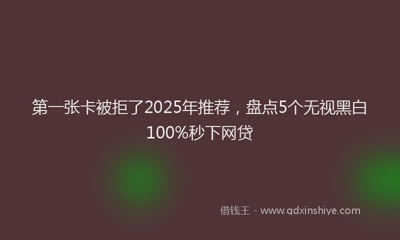 第一张卡被拒了2025年推荐，盘点5个无视黑白100%秒下网贷