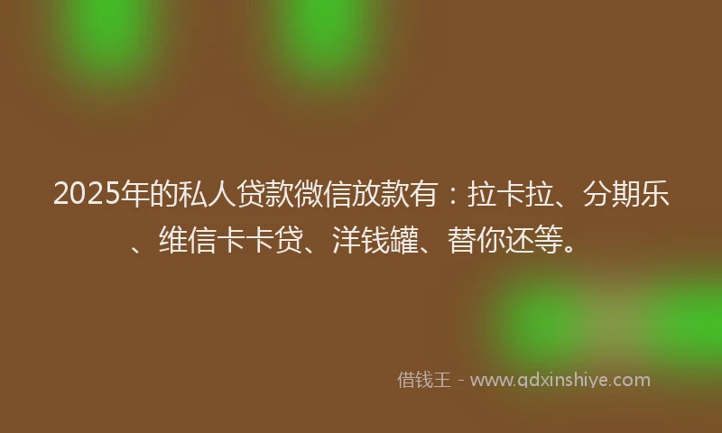 2025年的私人贷款微信放款有：拉卡拉、分期乐、维信卡卡贷、洋钱罐、替你还等。