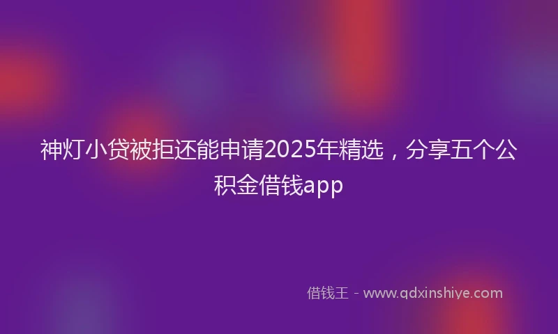神灯小贷被拒还能申请2025年精选，分享五个公积金借钱app