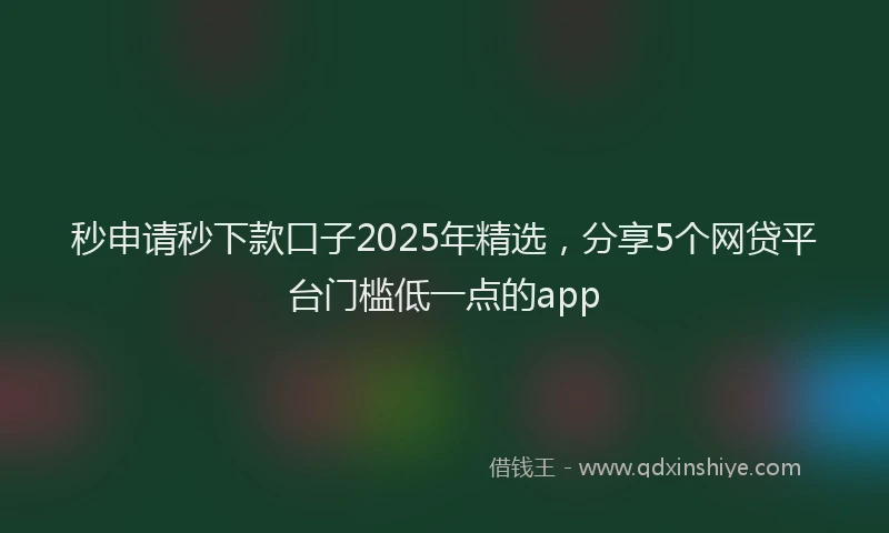 秒申请秒下款口子2025年精选，分享5个网贷平台门槛低一点的app