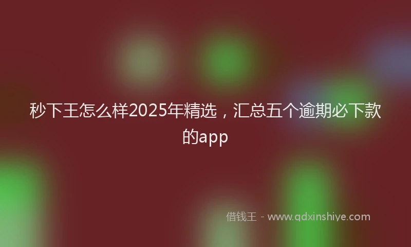 秒下王怎么样2025年精选，汇总五个逾期必下款的app