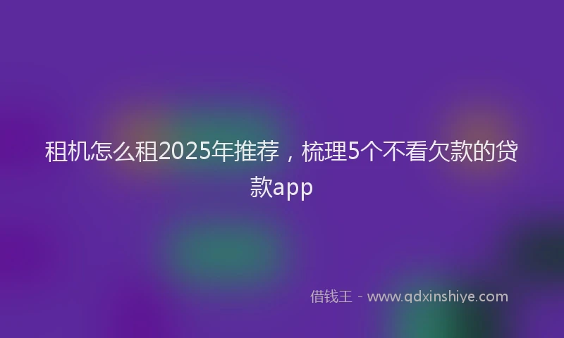 租机怎么租2025年推荐，梳理5个不看欠款的贷款app