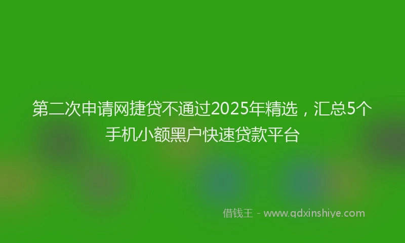 第二次申请网捷贷不通过2025年精选，汇总5个手机小额黑户快速贷款平台