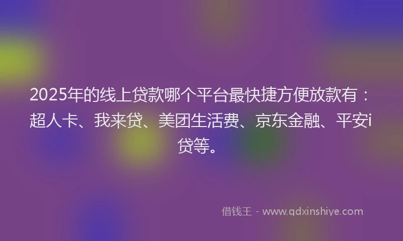 2025年的线上贷款哪个平台最快捷方便放款有：超人卡、我来贷、美团生活费、京东金融、平安i贷等。