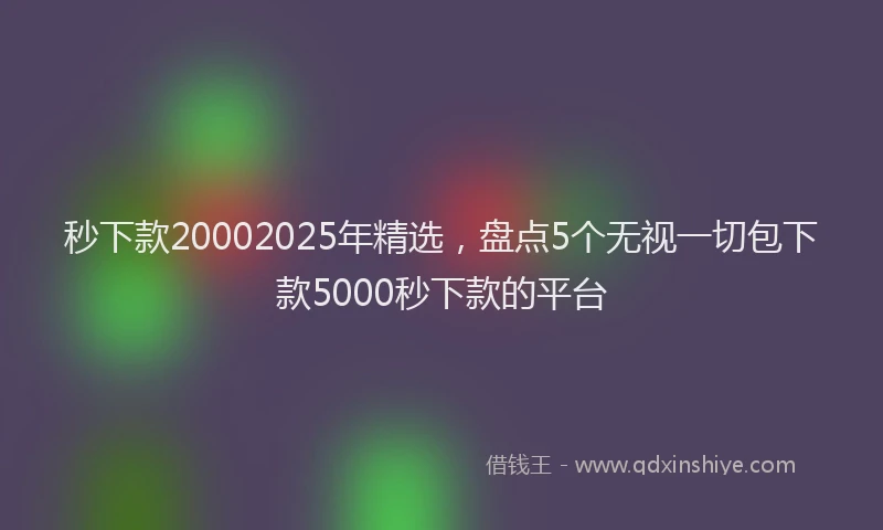 秒下款20002025年精选，盘点5个无视一切包下款5000秒下款的平台