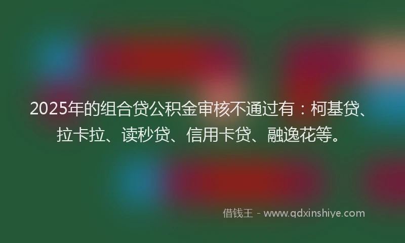 2025年的组合贷公积金审核不通过有：柯基贷、拉卡拉、读秒贷、信用卡贷、融逸花等。