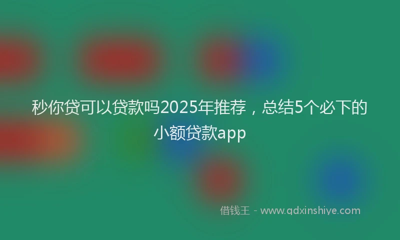 秒你贷可以贷款吗2025年推荐，总结5个必下的小额贷款app