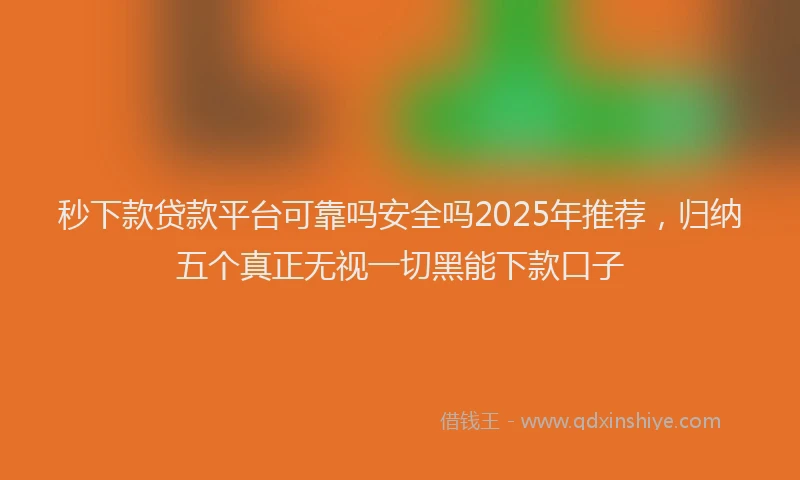 秒下款贷款平台可靠吗安全吗2025年推荐，归纳五个真正无视一切黑能下款口子