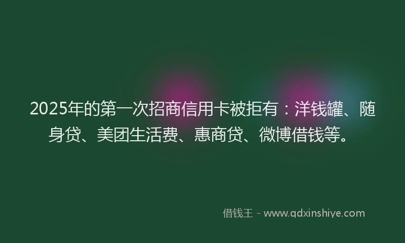 2025年的第一次招商信用卡被拒有：洋钱罐、随身贷、美团生活费、惠商贷、微博借钱等。