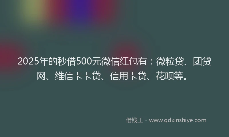 2025年的秒借500元微信红包有：微粒贷、团贷网、维信卡卡贷、信用卡贷、花呗等。