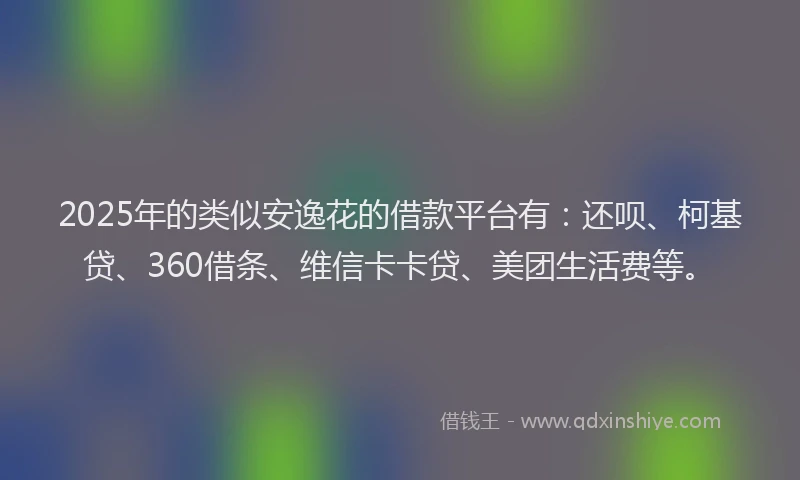2025年的类似安逸花的借款平台有：还呗、柯基贷、360借条、维信卡卡贷、美团生活费等。