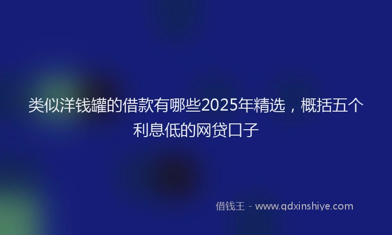 类似洋钱罐的借款有哪些2025年精选，概括五个利息低的网贷口子
