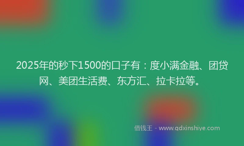 2025年的秒下1500的口子有：度小满金融、团贷网、美团生活费、东方汇、拉卡拉等。