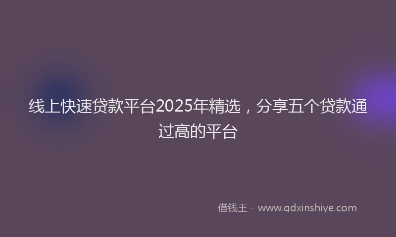 线上快速贷款平台2025年精选，分享五个贷款通过高的平台