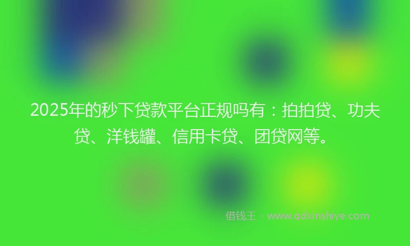 2025年的秒下贷款平台正规吗有：拍拍贷、功夫贷、洋钱罐、信用卡贷、团贷网等。