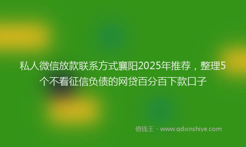 私人微信放款联系方式襄阳2025年推荐，整理5个不看征信负债的网贷百分百下款口子