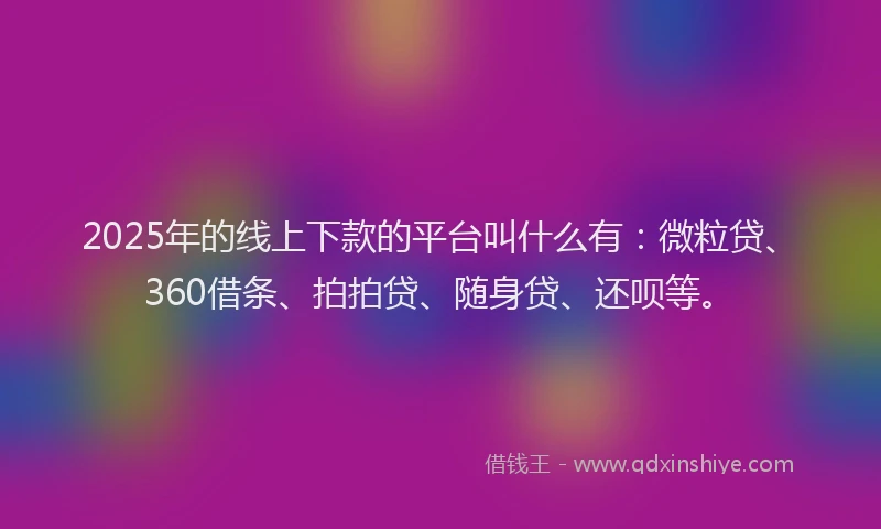2025年的线上下款的平台叫什么有：微粒贷、360借条、拍拍贷、随身贷、还呗等。