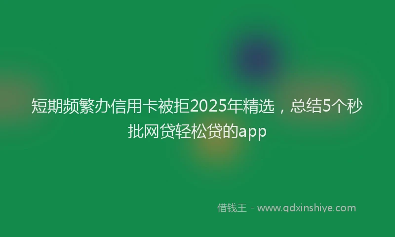 短期频繁办信用卡被拒2025年精选，总结5个秒批网贷轻松贷的app