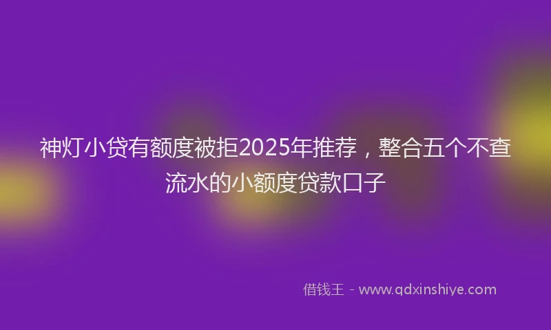 神灯小贷有额度被拒2025年推荐，整合五个不查流水的小额度贷款口子