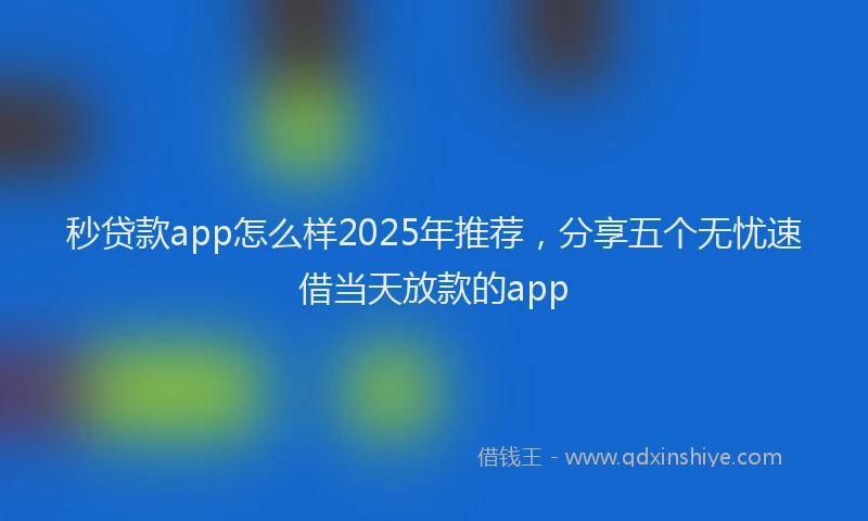 秒贷款app怎么样2025年推荐，分享五个无忧速借当天放款的app