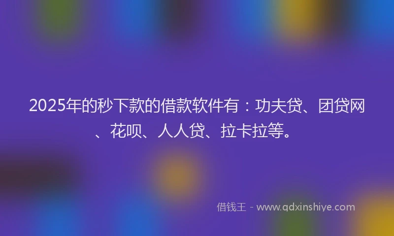 2025年的秒下款的借款软件有：功夫贷、团贷网、花呗、人人贷、拉卡拉等。