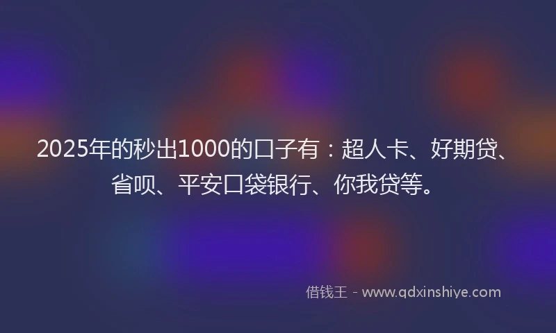 2025年的秒出1000的口子有：超人卡、好期贷、省呗、平安口袋银行、你我贷等。