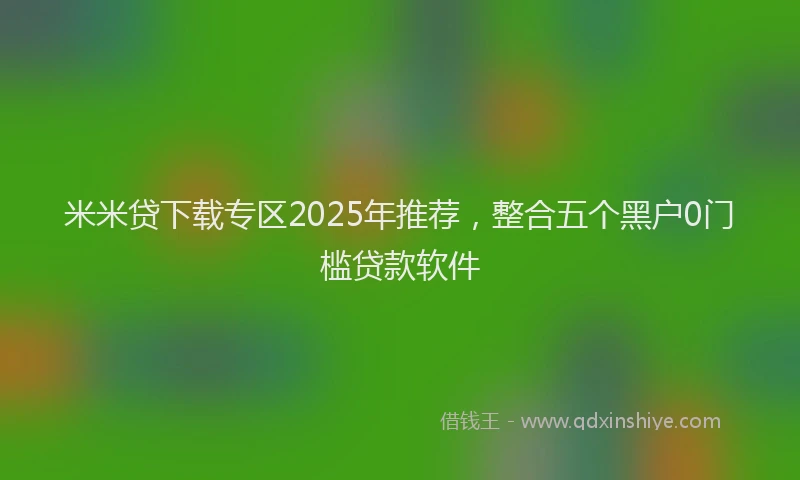 米米贷下载专区2025年推荐，整合五个黑户0门槛贷款软件