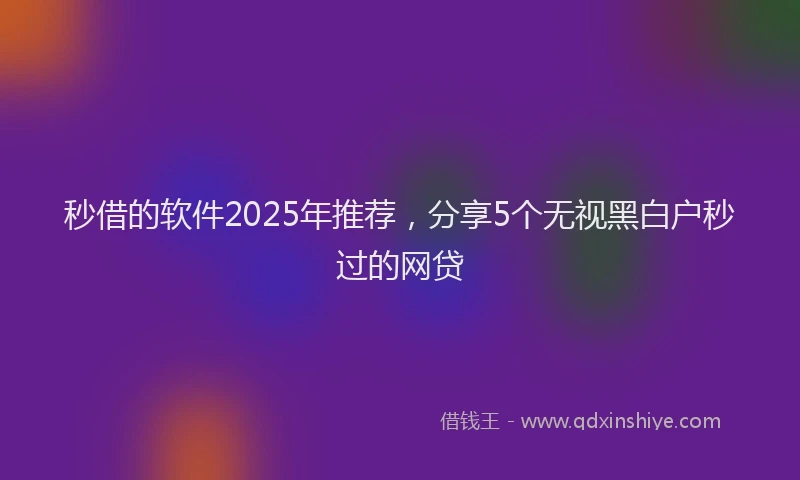 秒借的软件2025年推荐，分享5个无视黑白户秒过的网贷