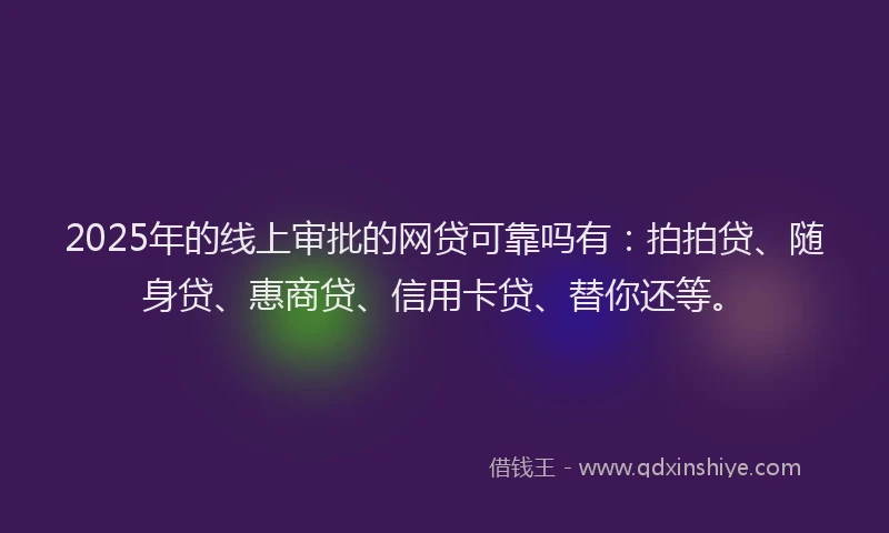 2025年的线上审批的网贷可靠吗有：拍拍贷、随身贷、惠商贷、信用卡贷、替你还等。