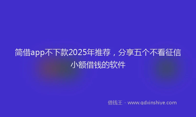 简借app不下款2025年推荐，分享五个不看征信小额借钱的软件