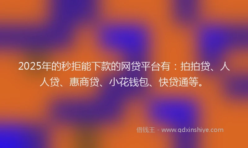 2025年的秒拒能下款的网贷平台有：拍拍贷、人人贷、惠商贷、小花钱包、快贷通等。