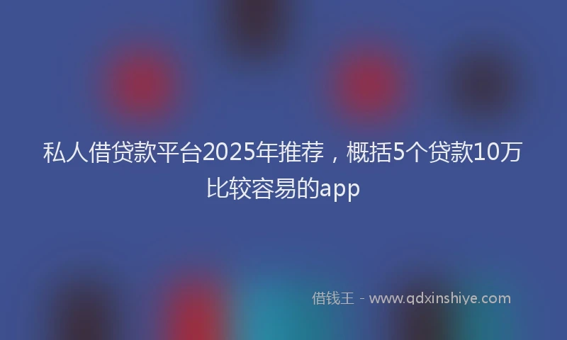 私人借贷款平台2025年推荐，概括5个贷款10万比较容易的app