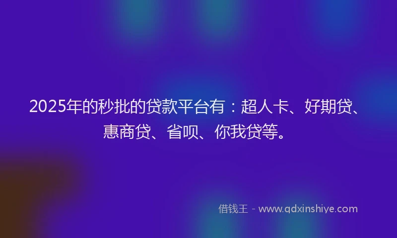 2025年的秒批的贷款平台有：超人卡、好期贷、惠商贷、省呗、你我贷等。