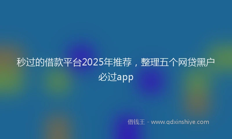 秒过的借款平台2025年推荐，整理五个网贷黑户必过app