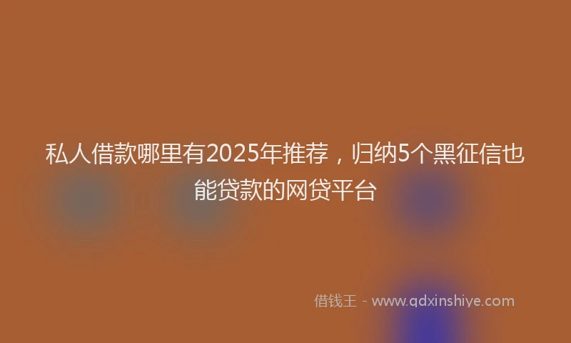 私人借款哪里有2025年推荐，归纳5个黑征信也能贷款的网贷平台