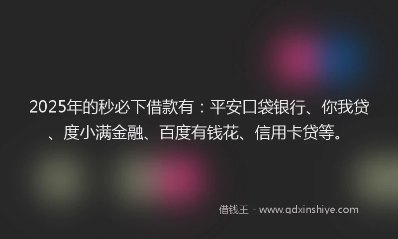 2025年的秒必下借款有：平安口袋银行、你我贷、度小满金融、百度有钱花、信用卡贷等。