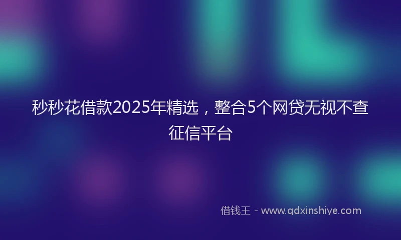 秒秒花借款2025年精选，整合5个网贷无视不查征信平台