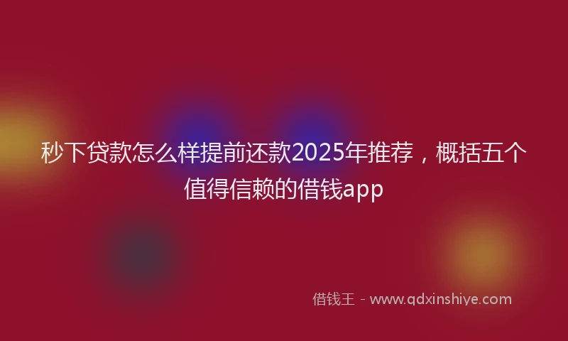 秒下贷款怎么样提前还款2025年推荐，概括五个值得信赖的借钱app