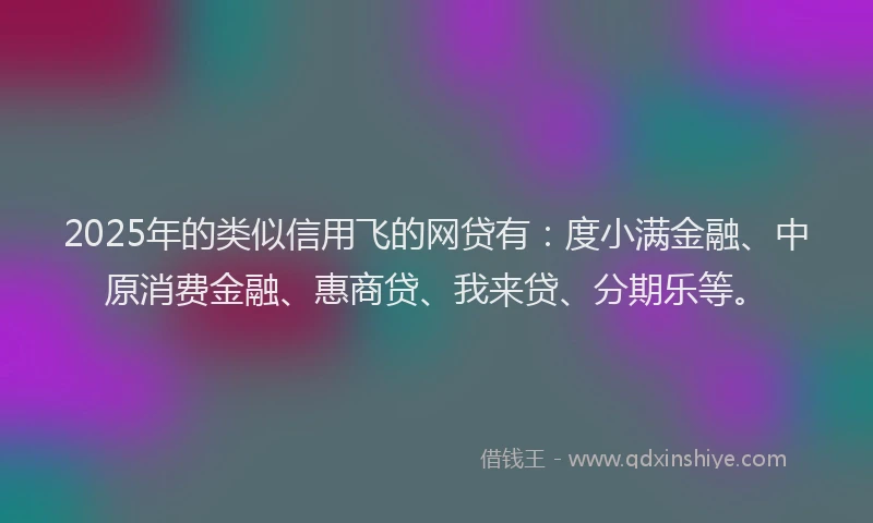 2025年的类似信用飞的网贷有：度小满金融、中原消费金融、惠商贷、我来贷、分期乐等。