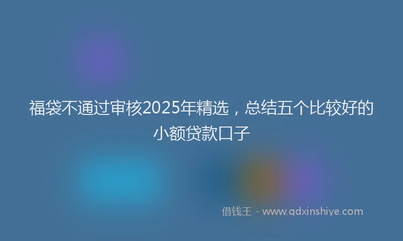 福袋不通过审核2025年精选，总结五个比较好的小额贷款口子