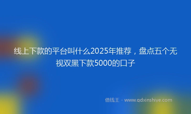 线上下款的平台叫什么2025年推荐，盘点五个无视双黑下款5000的口子