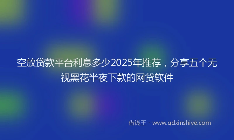 空放贷款平台利息多少2025年推荐，分享五个无视黑花半夜下款的网贷软件