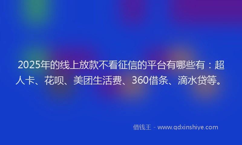 2025年的线上放款不看征信的平台有哪些有：超人卡、花呗、美团生活费、360借条、滴水贷等。