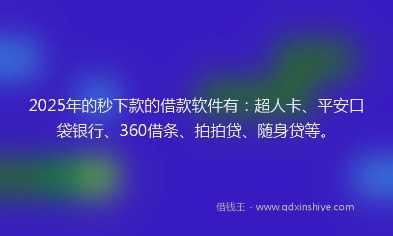2025年的秒下款的借款软件有：超人卡、平安口袋银行、360借条、拍拍贷、随身贷等。